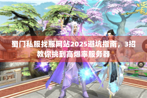 蜀门私服找服网站2025避坑指南，3招教你挑到高爆率服务器