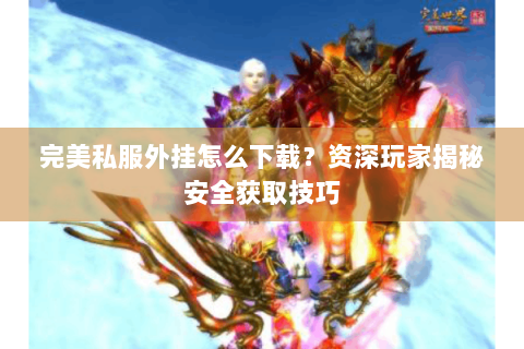 完美私服外挂怎么下载？资深玩家揭秘安全获取技巧