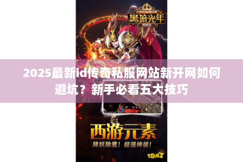 2025最新id传奇私服网站新开网如何避坑？新手必看五大技巧