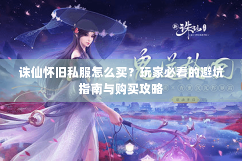 诛仙怀旧私服怎么买？玩家必看的避坑指南与购买攻略