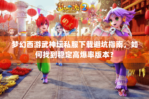 梦幻西游武神坛私服下载避坑指南，如何找到稳定高爆率版本？