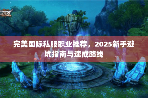 完美国际私服职业推荐，2025新手避坑指南与速成路线