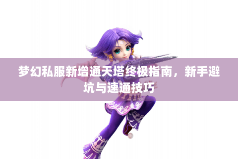 梦幻私服新增通天塔终极指南，新手避坑与速通技巧