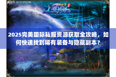 2025完美国际私服资源获取全攻略，如何快速找到稀有装备与隐藏副本？