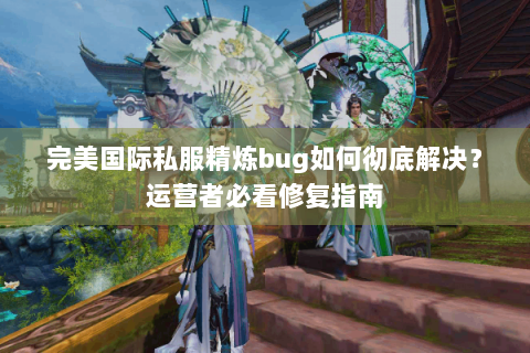 完美国际私服精炼bug如何彻底解决？运营者必看修复指南