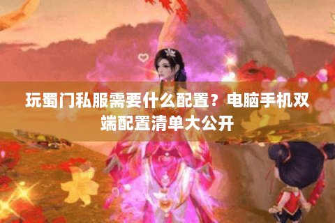 玩蜀门私服需要什么配置？电脑手机双端配置清单大公开