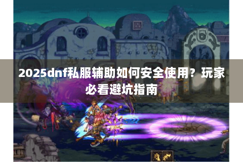 2025dnf私服辅助如何安全使用？玩家必看避坑指南