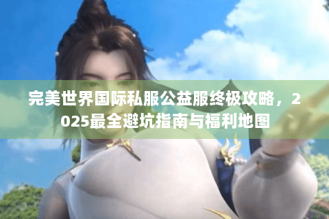 完美世界国际私服公益服终极攻略，2025最全避坑指南与福利地图