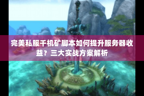 完美私服千机矿脚本如何提升服务器收益？三大实战方案解析