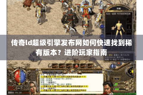 传奇ld超级引擎发布网如何快速找到稀有版本？进阶玩家指南