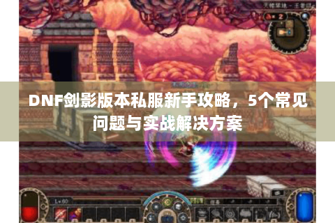 DNF剑影版本私服新手攻略，5个常见问题与实战解决方案
