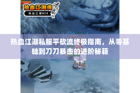 热血江湖私服平砍流终极指南，从零基础到刀刀暴击的进阶秘籍