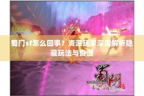 蜀门sf怎么回事？资深玩家深度解析隐藏玩法与资源