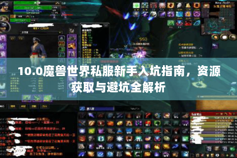 10.0魔兽世界私服新手入坑指南，资源获取与避坑全解析