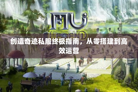 创造奇迹私服终极指南，从零搭建到高效运营