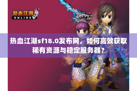 热血江湖sf18.0发布网，如何高效获取稀有资源与稳定服务器？