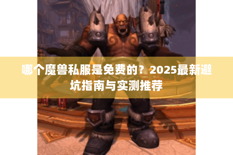 哪个魔兽私服是免费的？2025最新避坑指南与实测推荐