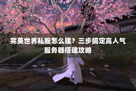完美世界私服怎么建？三步搞定高人气服务器搭建攻略