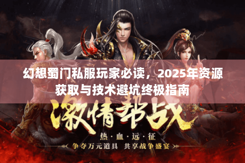 幻想蜀门私服玩家必读，2025年资源获取与技术避坑终极指南