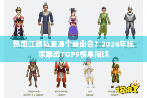 热血江湖私服哪个最出名？2024年玩家票选TOP5榜单揭晓