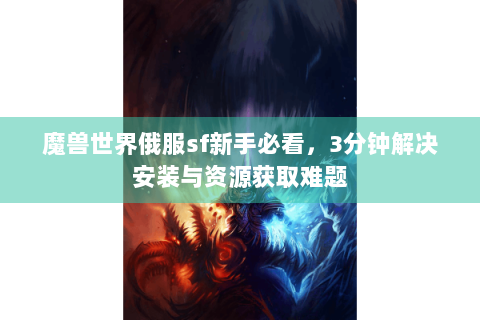 魔兽世界俄服sf新手必看，3分钟解决安装与资源获取难题