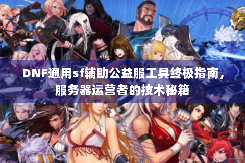 DNF通用sf辅助公益服工具终极指南，服务器运营者的技术秘籍