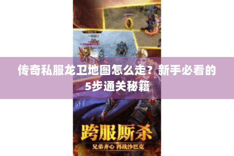 传奇私服龙卫地图怎么走？新手必看的5步通关秘籍
