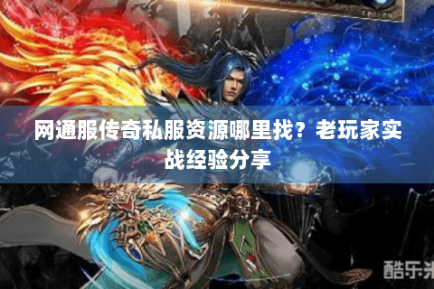 网通服传奇私服资源哪里找？老玩家实战经验分享