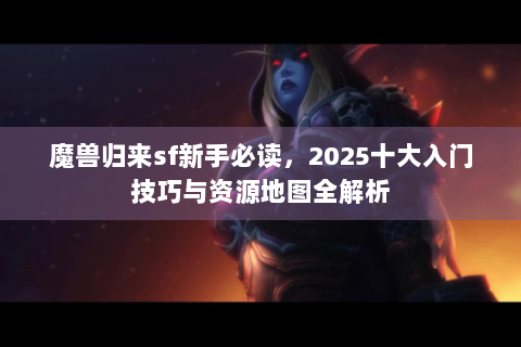 魔兽归来sf新手必读，2025十大入门技巧与资源地图全解析