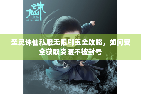圣灵诛仙私服无限刷玉全攻略，如何安全获取资源不被封号