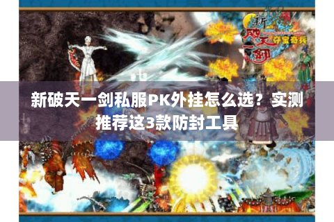 新破天一剑私服PK外挂怎么选？实测推荐这3款防封工具