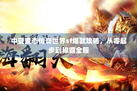 中变变态传奇世界sf爆款攻略，从零起步到称霸全服