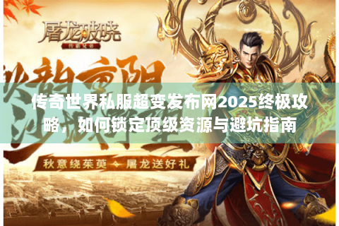传奇世界私服超变发布网2025终极攻略，如何锁定顶级资源与避坑指南