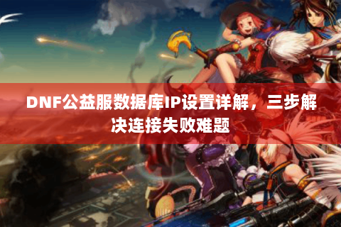 DNF公益服数据库IP设置详解，三步解决连接失败难题
