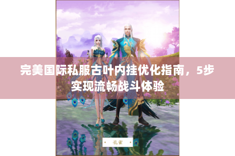 完美国际私服古叶内挂优化指南，5步实现流畅战斗体验