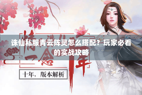 诛仙私服青云阵灵怎么搭配？玩家必看的实战攻略