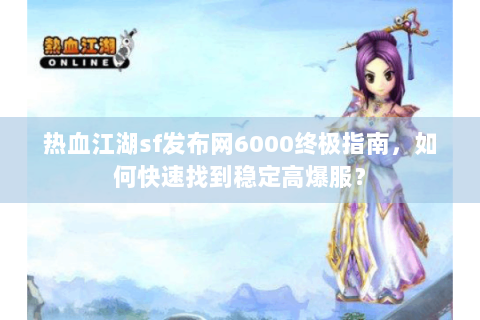 热血江湖sf发布网6000终极指南，如何快速找到稳定高爆服？