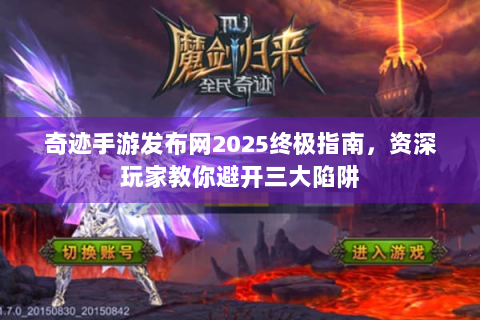 奇迹手游发布网2025终极指南，资深玩家教你避开三大陷阱