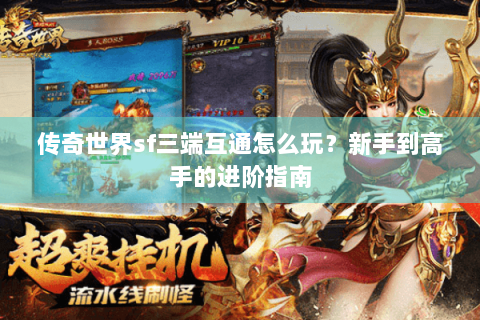 传奇世界sf三端互通怎么玩？新手到高手的进阶指南