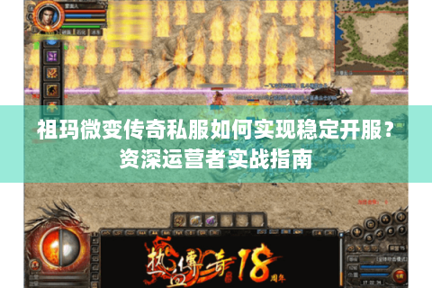 祖玛微变传奇私服如何实现稳定开服？资深运营者实战指南