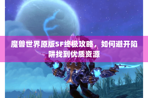 魔兽世界原版SF终极攻略，如何避开陷阱找到优质资源