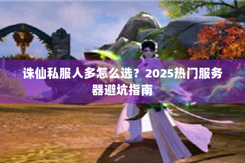 诛仙私服人多怎么选？2025热门服务器避坑指南