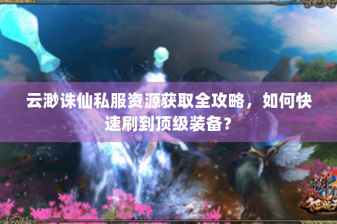 云渺诛仙私服资源获取全攻略，如何快速刷到顶级装备？