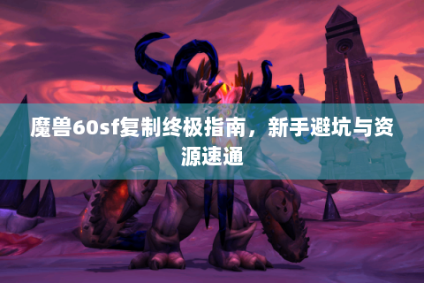 魔兽60sf复制终极指南，新手避坑与资源速通