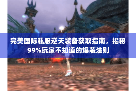 完美国际私服逆天装备获取指南，揭秘99%玩家不知道的爆装法则