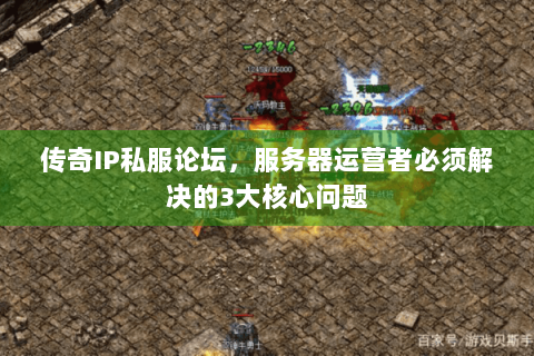 传奇IP私服论坛，服务器运营者必须解决的3大核心问题