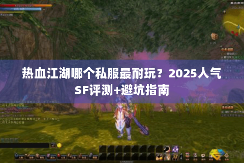 热血江湖哪个私服最耐玩？2025人气SF评测+避坑指南