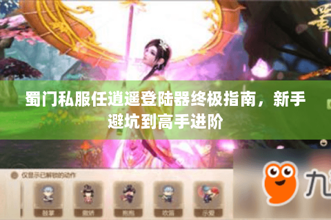 蜀门私服任逍遥登陆器终极指南，新手避坑到高手进阶
