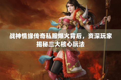 战神情缘传奇私服爆火背后，资深玩家揭秘三大核心玩法