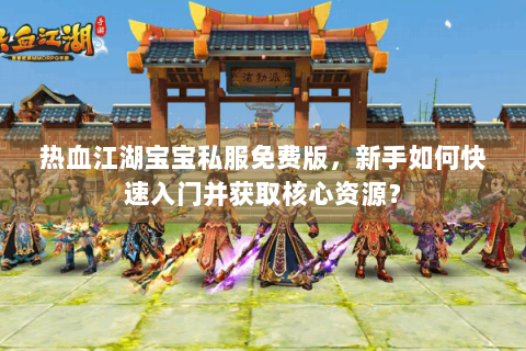 热血江湖宝宝私服免费版，新手如何快速入门并获取核心资源？